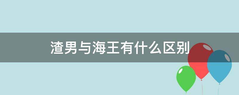 渣男与海王有什么区别（渣男与海王有什么区别图片）