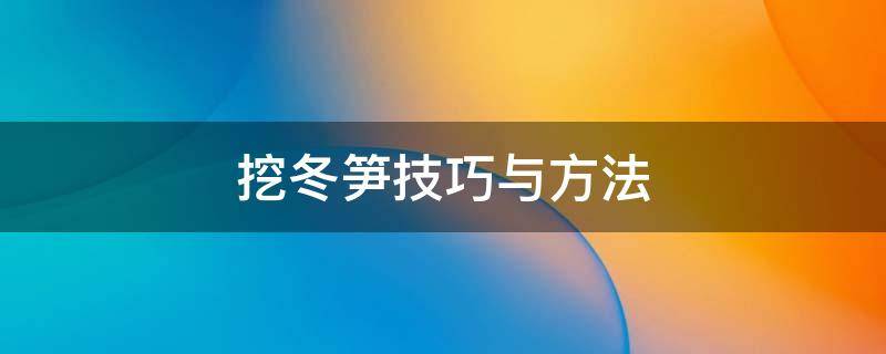 挖冬笋技巧与方法 挖冬笋技巧与方法(老经验!!挖冬笋教