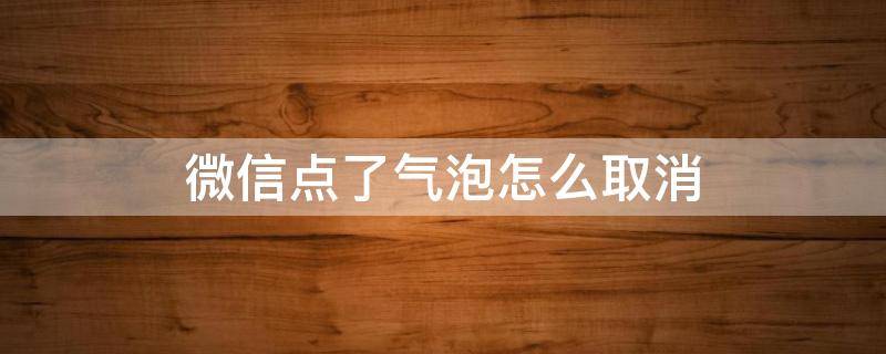 微信点了气泡怎么取消（怎么关闭微信消息气泡）