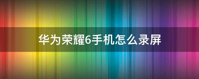 华为荣耀6手机怎么录屏（华为荣耀6如何录屏）