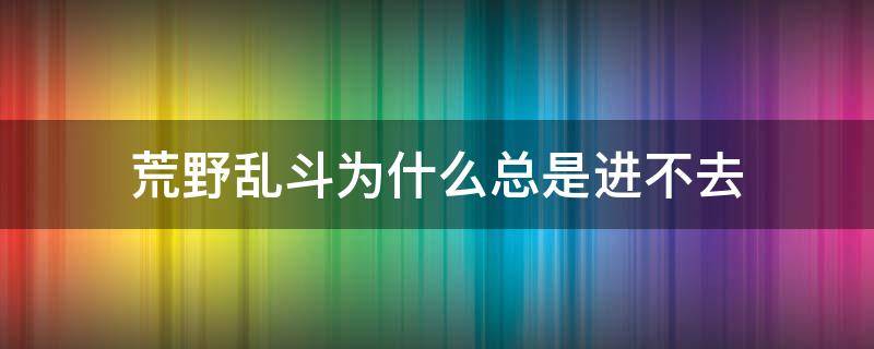 荒野乱斗为什么总是进不去 荒野乱斗怎么进不去