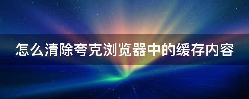 怎么清除夸克浏览器中的缓存内容 怎么清除夸克浏览器中的缓存内容记录