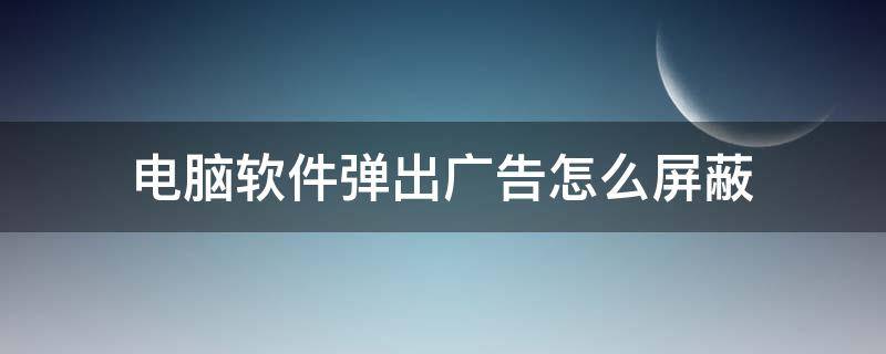 电脑软件弹出广告怎么屏蔽 电脑弹出广告如何屏蔽