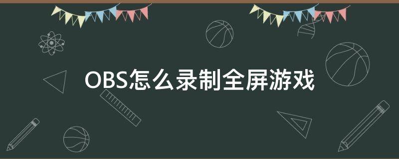 OBS怎么录制全屏游戏（obs如何录制全屏游戏）