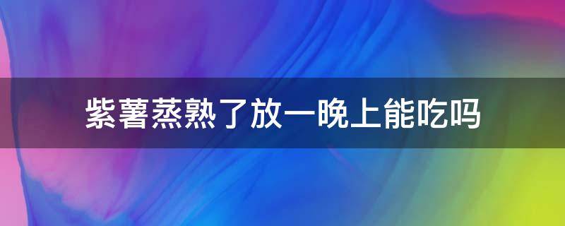 紫薯蒸熟了放一晚上能吃吗 蒸紫薯放一天还能吃吗