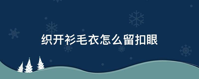 织开衫毛衣怎么留扣眼（已织好的毛衣如何打扣眼）