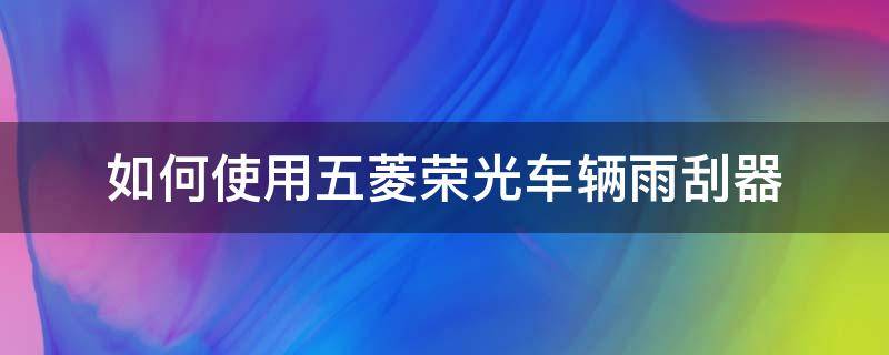 如何使用五菱荣光车辆雨刮器（五菱荣光雨刮怎么调）