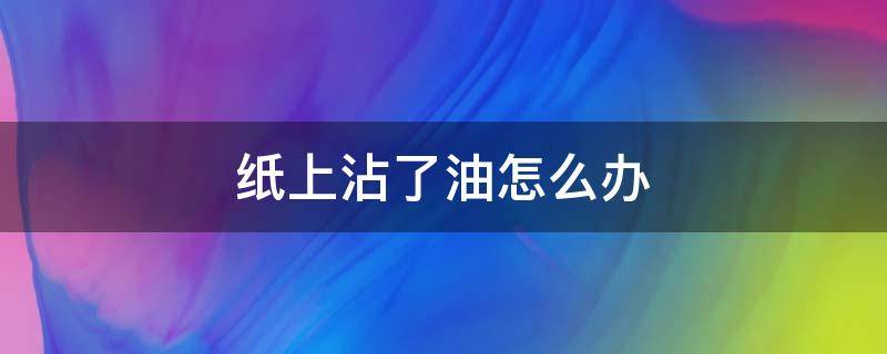 纸上沾了油怎么办 写字的纸上沾了油怎么办