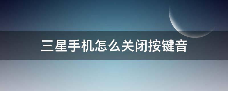 三星手机怎么关闭按键音 三星手机关闭按键音怎么消除