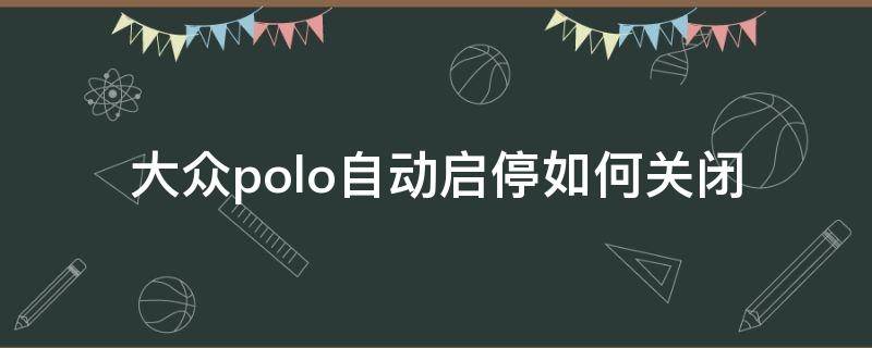 大众polo自动启停如何关闭 大众polo自启动起怎么关闭