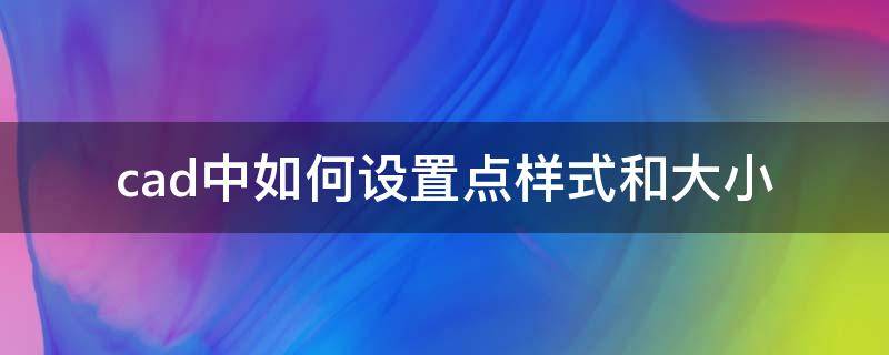 cad中如何设置点样式和大小（cad怎么设置点样式和大小）