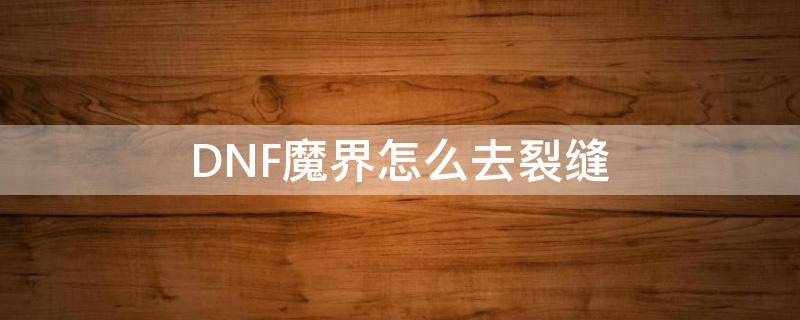 DNF魔界怎么去裂缝（dnf魔界裂缝碎片在哪里换）