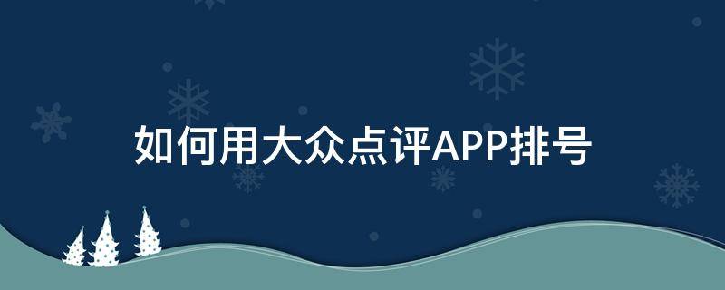 如何用大众点评APP排号（怎么用大众点评排号）