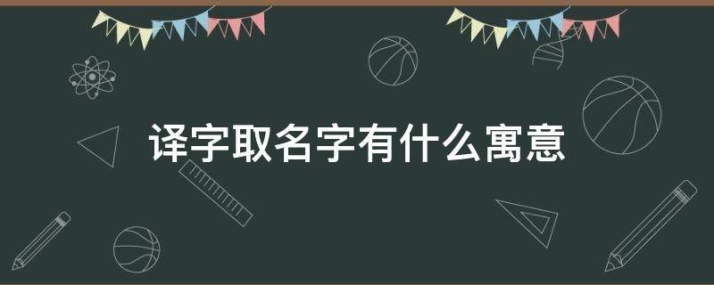 译字取名字有什么寓意（译字取名寓意好不好）