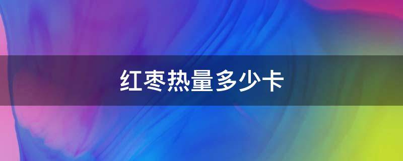 红枣热量多少卡 一个红枣热量是多少 – 糗问