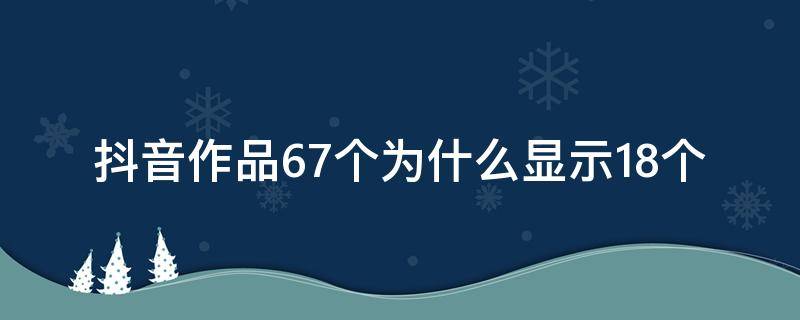 抖音作品67个为什么显示18个 抖音作品67个为什么显示18个,别人能看见吗