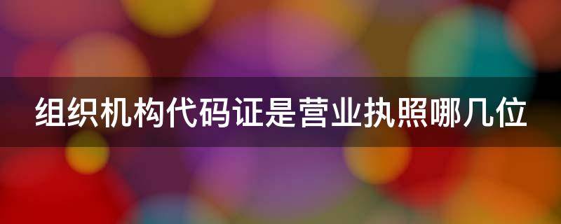 组织机构代码证是营业执照哪几位 组织机构代码证是营业执照的哪几位