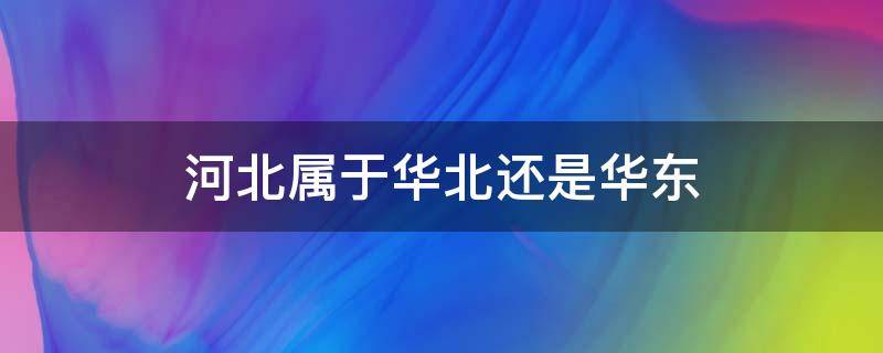 河北属于华北还是华东（河北属于华东还是华南）