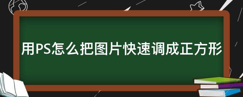 用PS怎么把图片快速调成正方形（用ps怎么把图片快速调成正方形形状）