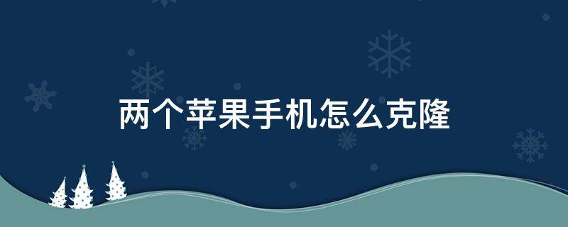 两个苹果手机怎么克隆 两个苹果手机怎么克隆微信