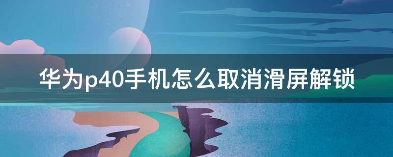 华为p40手机怎么取消滑屏解锁 华为p40手机滑动解锁怎么清除