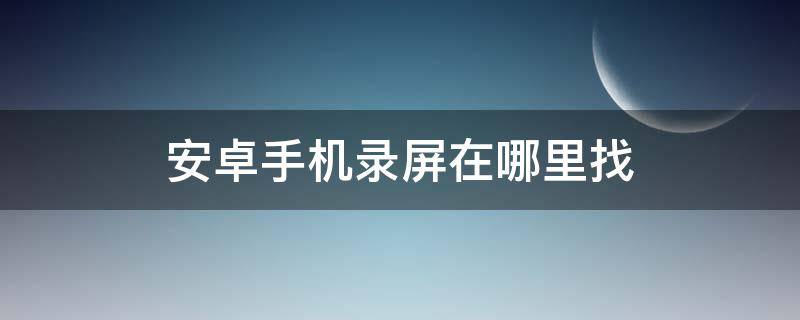 安卓手机录屏在哪里找（安卓手机怎么找到录屏）