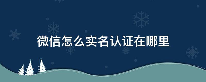 微信怎么实名认证在哪里（微信的实名认证在哪里?）