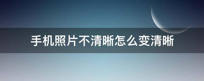 手机照片不清晰怎么变清晰 手机拍的照片不清晰如何能变得清晰