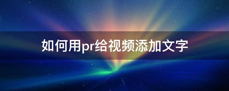 如何用pr给视频添加文字 怎么用pr给视频加文字