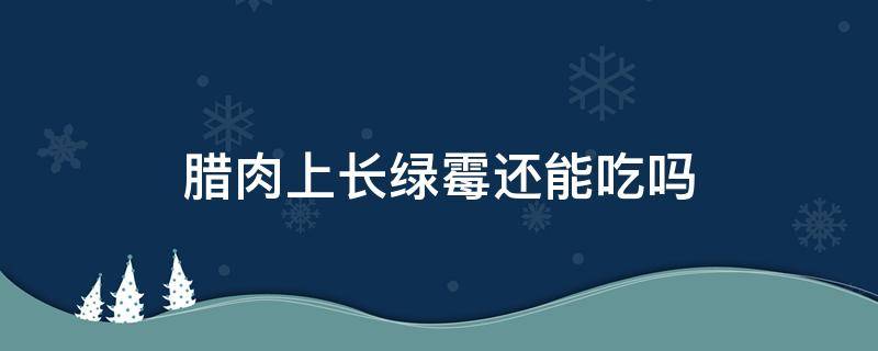 腊肉上长绿霉还能吃吗（发绿霉的腊肉能吃吗）