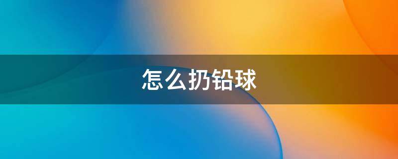 怎么扔铅球 怎么扔铅球扔的远