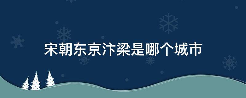 宋朝东京汴梁是哪个城市（北宋时东京汴梁指的是哪座城市）