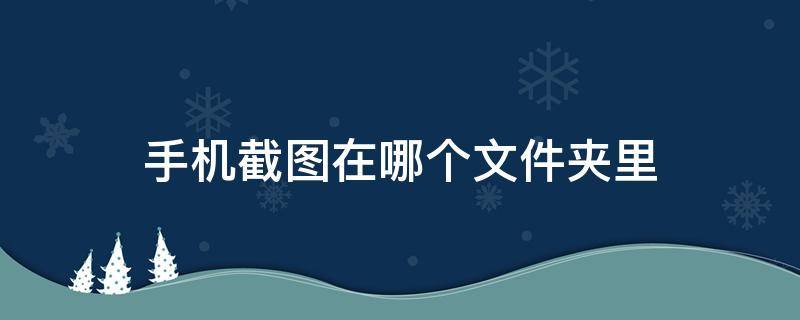 手机截图在哪个文件夹里（小米手机截图在哪个文件夹里）