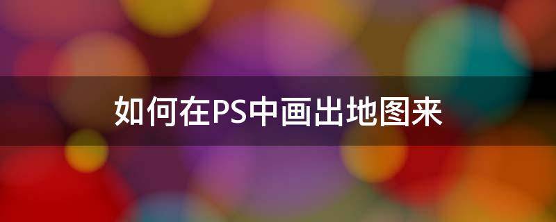 如何在PS中画出地图来（ps在地图上画路线图）