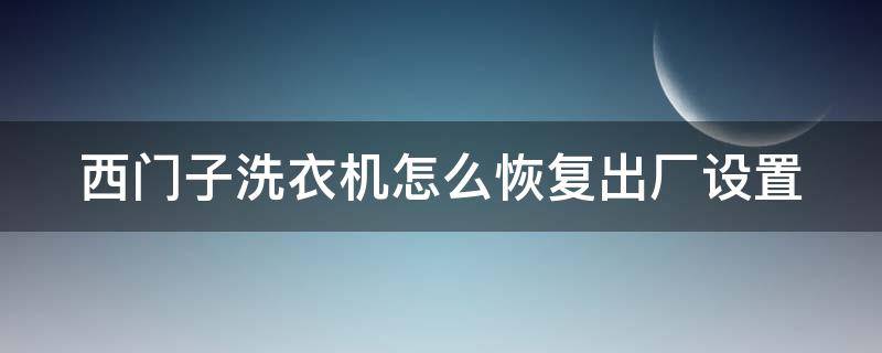 西门子洗衣机怎么恢复出厂设置 西门子洗衣机恢复出厂设置视频