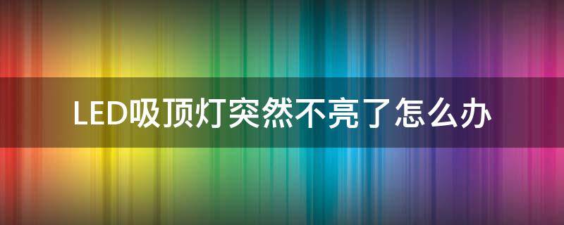 LED吸顶灯突然不亮了怎么办 led吸顶灯突然不亮了,然后又亮