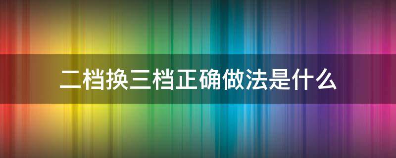 二档换三档正确做法是什么 二三档怎么换