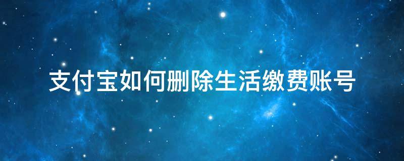 支付宝如何删除生活缴费账号（支付宝如何删除生活缴费户号）