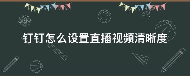 钉钉怎么设置直播视频清晰度（钉钉直播清晰度怎么调）