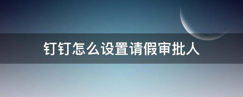 钉钉怎么设置请假审批人（钉钉怎么设置请假审批人两个人同意）