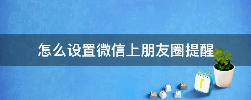 怎么设置微信上朋友圈提醒（如何设置微信朋友圈提醒）