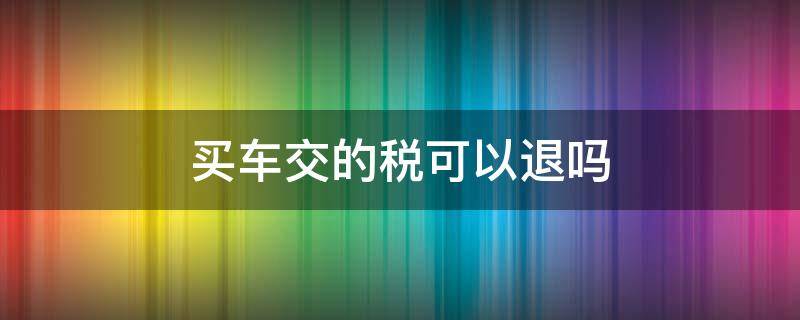 买车交的税可以退吗 买车交购置税可以退吗