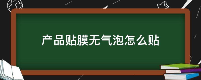 产品贴膜无气泡怎么贴 怎么能贴膜贴的无气泡