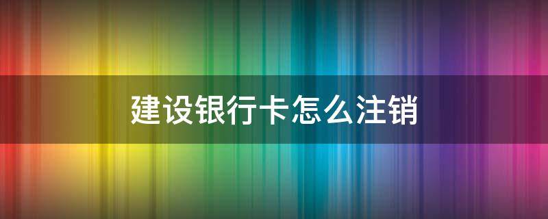 建设银行卡怎么注销（建设银行卡怎么注销不了）