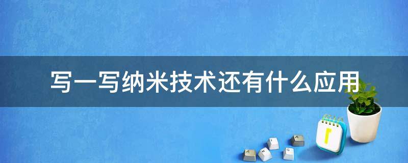 写一写纳米技术还有什么应用（纳米技术还可以应用到哪些方面用可以甚至可以写一句话）