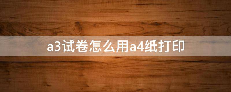 a3试卷怎么用a4纸打印 a3试卷如何打印在a4纸上