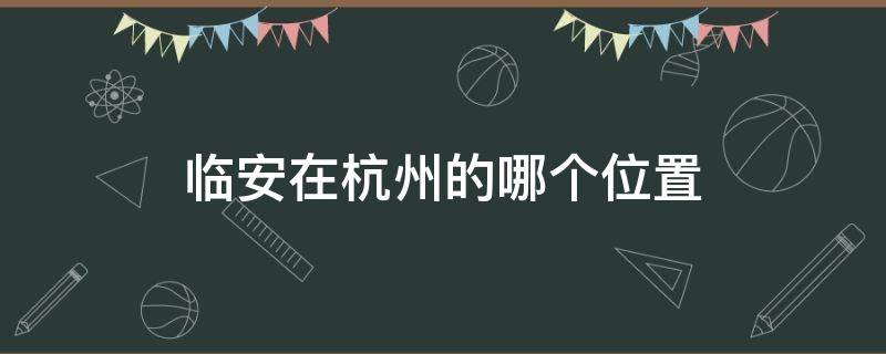 临安在杭州的哪个位置 临安的位置在杭州哪里