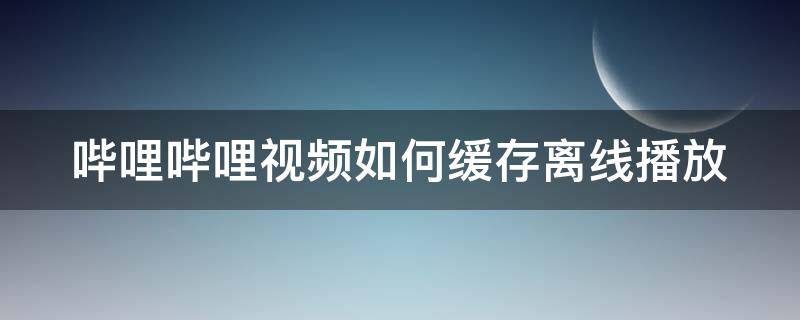 哔哩哔哩视频如何缓存离线播放（哔哩哔哩怎么离线缓存电视剧）