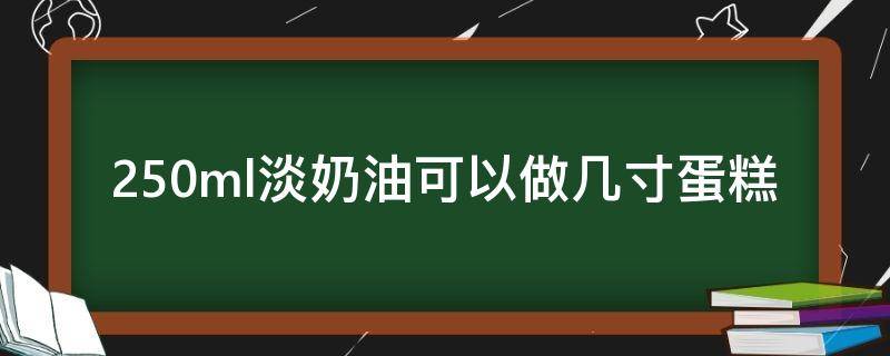 250ml淡奶油可以做几寸蛋糕 250毫升稀奶油可以做几寸蛋糕