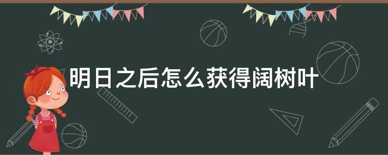 明日之后怎么获得阔树叶 明日之后怎样获得阔树叶